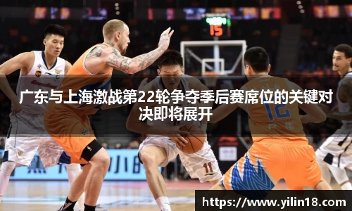 广东与上海激战第22轮争夺季后赛席位的关键对决即将展开