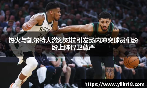 热火与凯尔特人激烈对抗引发场内冲突球员们纷纷上阵捍卫尊严