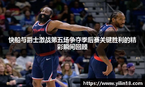 快船与爵士激战第五场争夺季后赛关键胜利的精彩瞬间回顾
