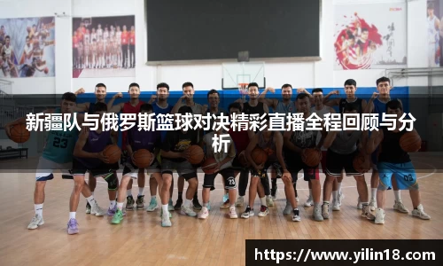 新疆队与俄罗斯篮球对决精彩直播全程回顾与分析