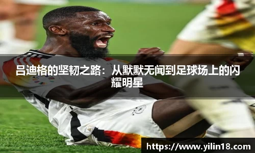 吕迪格的坚韧之路：从默默无闻到足球场上的闪耀明星